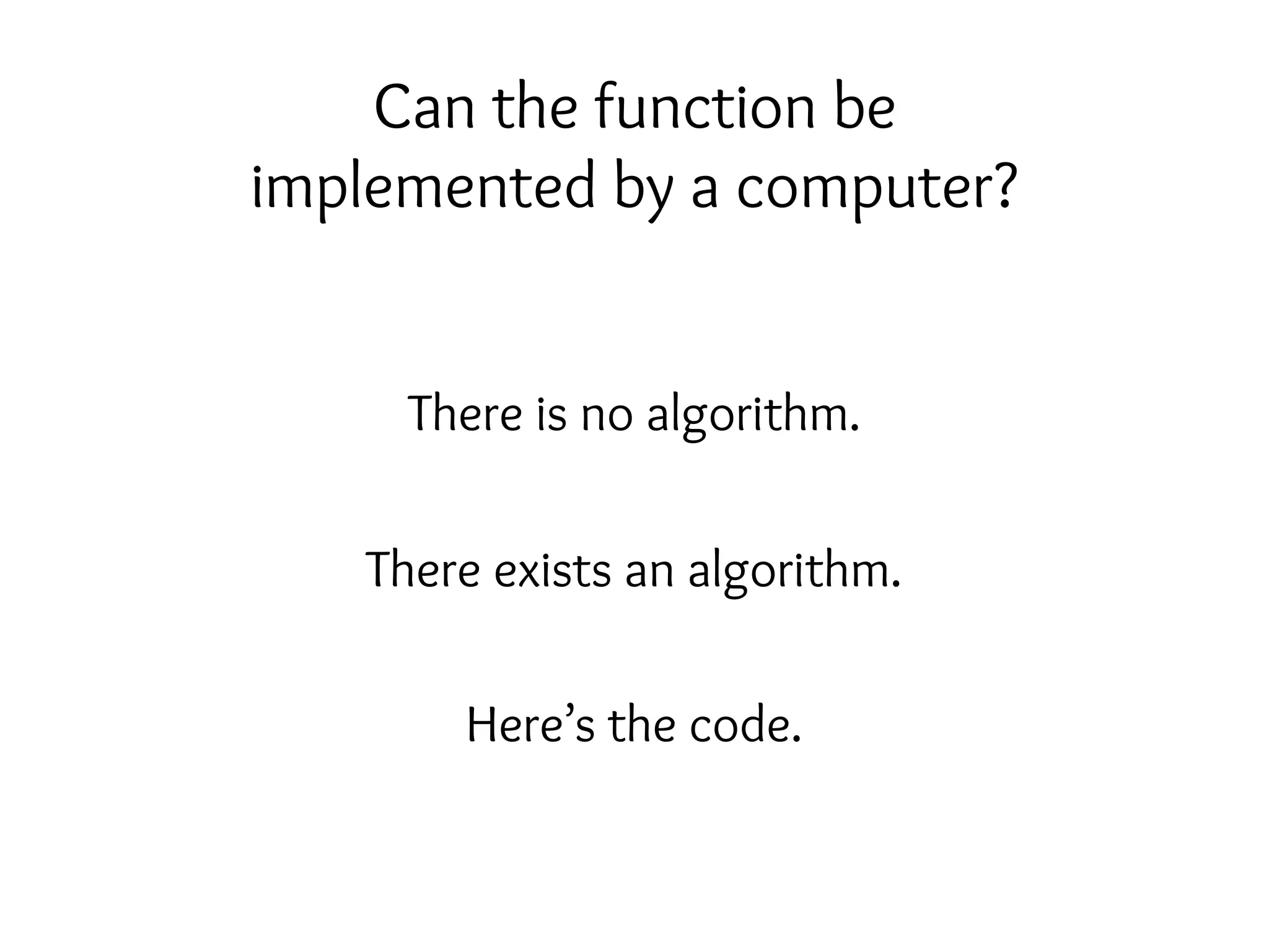 Can the function be
implemented by a computer?
There is no algorithm.
There exists an algorithm.
Here’s the code.
 