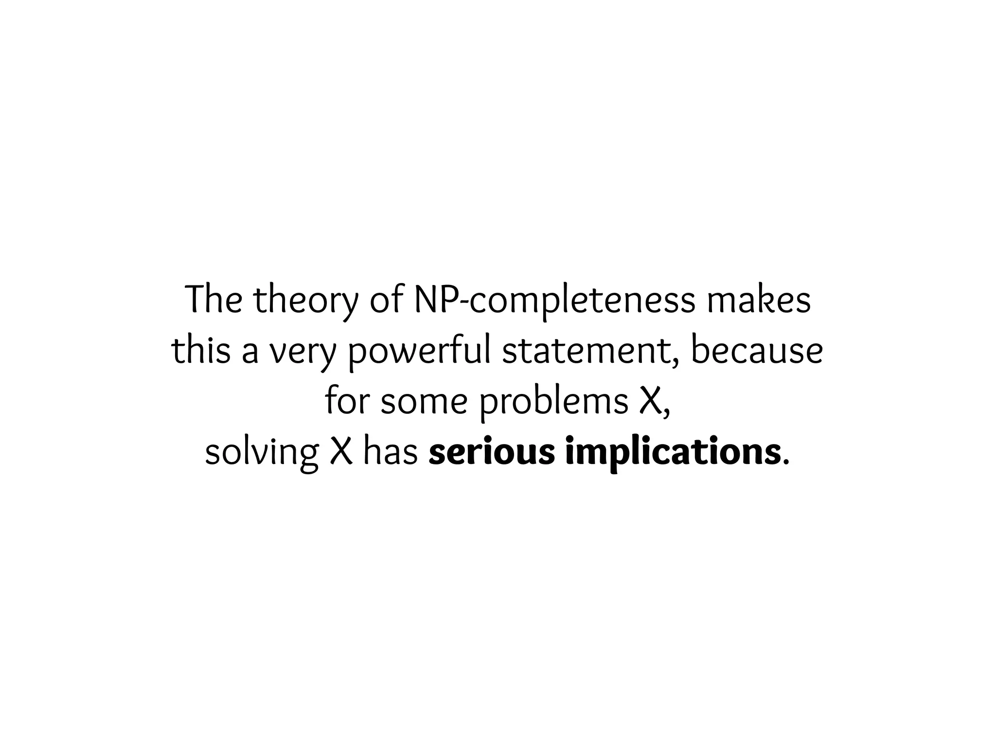 The theory of NP-completeness makes
this a very powerful statement, because
for some problems X,
solving X has serious implications.
 
