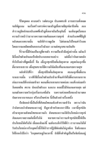 ๘๑
ชีวิตบุคคล ครอบครัว วงศตระกูล ประเทศชาติ อารยธรรมทั้งหมด
ขอใหดูเถอะ จะเริ่มสรางสรรคความเจริญเมื่อยามมีทุกขมาบีบคั้น ลอง
สํารวจภูมิหลังของประเทศที่เจริญทั้งหลายในปจจุบันนี้ จะเห็นจุดเริ่มของ
ความกาวหนาวามาจากความยากแคนและความทุกข สวนประเทศที่มีภูมิ
หลังสะดวกสบายนั้น ขอใหสํารวจดูเถิด ไมคอยจะไปไหนเทาไรเลย
โดยมากจะเพลิดเพลินหลงระเริงมัวเมา เอาแตสนุกสนานบันเทิง
ที่วามานี้มิใชจะเปนกฎที่ตายตัว ความเปนจริงมีอยูอยางนั้น แมจะก็
มีเงื่อนไขตัวแปรและปจจัยประกอบหลายอยาง แตเมื่อวากันตามหลัก
ทั่วไปก็อยางที่พูดเมื่อกี้ คือ เมื่อถูกทุกขบีบคั้นภัยคุกคาม มนุษยจะลุกขึ้น
ดิ้นรนขวนขวาย เมื่อสุขสบายก็มีความโนมเอียงที่จะนอนเสวยความสุข
หลักทั่วไปที่วา เมื่อทุกขบีบคั้นภัยคุกคาม คนจะลุกขึ้นดิ้นรน
ขวนขวายนั้น บางทีก็มีเงื่อนไขตัวแปรเขามาที่จะทําใหไมดิ้นรนขวนขวาย
เชนอาจจะมีสิ่งกลอมเขามา พอจะดิ้นรนขวนขวายหนอย เจอสิ่งกลอมเขา
ก็เลยเพลิน สบาย ปลอบใจตัวเอง นอนรอ ตอนนี้ไมใชนอนเสวยสุข แต
นอนดวยความหวังกรุมกริ่มกระหยิ่มใจ รอความชวยเหลือของอํานาจดล
บันดาลจากภายนอก หรือรอโชคชวย นี้เปนตัวอยางเรื่องหนึ่ง
ปจจัยเหลานี้เปนสิ่งที่สังคมไทยจะตองทําความเขาใจ เพราะวามัน
กําลังครอบงําสังคมของเราอยู ปญหาสําหรับพวกเราก็คือ เวลานี้ทุกขภัย
เขามาคุกคามสังคมไทยของเราแลว สังคมของเราจะไดประโยชนจากทุกข
ภัยและความยากแคนนี้หรือไม หมายความวาเราจะทําทุกขภัยนี้ใหเปน
ประโยชนไดหรือไม เมื่อมองในแงนี้ จะตองระลึกไวใหดีวา เราอาจจะไมได
รับประโยชนจากวิกฤตครั้งนี้ก็ไดถาเราปฏิบัติตอมันไมถูกตอง จึงตองมอง
ใหลึกลงไปอีกวา วิกฤตเศรษฐกิจเวลานี้ ยังมีสิ่งสําคัญเปนปจจัยซอนอยู
 