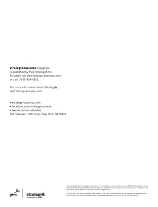 strategy+business magazine
is published by PwC Strategy& Inc.
To subscribe, visit strategy-business.com
or call 1-855-869-4862.
For more information about Strategy&,
visit strategyand.pwc.com
• strategy-business.com
• facebook.com/strategybusiness
• twitter.com/stratandbiz
101 Park Ave., 18th Floor, New York, NY 10178
Articles published in strategy+business do not necessarily represent the views of PwC Strategy& Inc. or any
other member firm of the PwC network. Reviews and mentions of publications, products, or services do not
constitute endorsement or recommendation for purchase.
© 2015 PwC. All rights reserved. PwC refers to the PwC network and/or one or more of its member firms,
each of which is a separate legal entity. Please see www.pwc.com/structure for further details.
 
