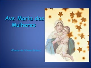 Ave Maria dasAve Maria das
MulheresMulheres
(Poesia de Silvana Duboc)
 