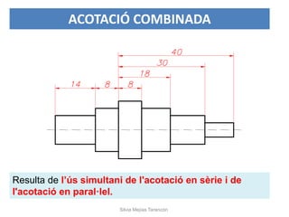 Resulta de l’ús simultani de l'acotació en sèrie i de
l'acotació en paral·lel.
ACOTACIÓ COMBINADA
Silvia Mejías Tarancón
 