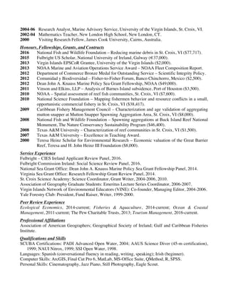 Carr, L.M. p. 5
2004-06 Research Analyst, Marine Advisory Service, University of the Virgin Islands, St. Croix, VI.
2002-04 Mathematics Teacher, New London High School, New London, CT.
2000 Visiting Research Fellow, James Cook University, Cairns, Australia.
Honours, Fellowships, Grants, and Contracts
2016 National Fish and Wildlife Foundation – Reducing marine debris in St. Croix, VI ($77,717).
2015 Fulbright US Scholar, National University of Ireland, Galway (€37,000).
2013 Virgin Islands EPSCoR Grantee, University of the Virgin Islands ($2,000).
2013 NOAA Marine and Aviation Operations Service Award – NOAA Fleet Composition Report.
2012 Department of Commerce Bronze Medal for Outstanding Service – Scientific Integrity Policy.
2012 Comunidad y Biodiversidad – Fisher-to-Fisher Forum, Banco Chinchorro, Mexico ($2,500).
2012 Dean John A. Knauss Marine Policy Sea Grant Fellowship, NOAA ($49,000).
2011 Vinson and Elkins, LLP – Analysis of Barnes Island subsidence, Port of Houston ($3,500).
2010 NOAA – Spatial assessment of reef fish communities, St. Croix, VI ($7,600).
2010 National Science Foundation – Mapping fishermen behavior and resource conflicts in a small,
opportunistic commercial fishery in St. Croix, VI ($38,417).
2009 Caribbean Fishery Management Council – Characterization and age validation of aggregating
mutton snapper at Mutton Snapper Spawning Aggregation Area, St. Croix, VI ($8,000).
2008 National Fish and Wildlife Foundation – Spawning aggregations at Buck Island Reef National
Monument, The Nature Conservancy Sustainability Program ($46,400).
2008 Texas A&M University – Characterization of reef communities in St. Croix, VI ($1,500).
2007 Texas A&M University – Excellence in Teaching Award.
2000 Teresa Heinz Scholar for Environmental Research – Economic valuation of the Great Barrier
Reef, Teresa and H. John Heinz III Foundation ($8,000).
Service Experience
Fulbright – CIES Ireland Applicant Review Panel, 2016.
Fulbright Commission Ireland: Social Science Review Panel, 2016.
National Sea Grant Office: Dean John A. Knauss Marine Policy Sea Grant Fellowship Panel, 2014.
Virginia Sea Grant Office: Research Fellowship Grant Review Panel, 2014.
St. Croix Science Academy: Science Coordinator, Grant Writer, 2004-2006, 2010.
Association of Geography Graduate Students: Emeritus Lecture Series Coordinator, 2006-2007.
Virgin Islands Network of Environmental Educators (VINE): Co-founder, Managing Editor, 2004-2006.
Yale Forestry Club: President, Fund Raiser, Writer, 1999-2000.
Peer Review Experience
Ecological Economics, 2014-current; Fisheries & Aquaculture, 2014-current; Ocean & Coastal
Management, 2011-current; The Pew Charitable Trusts, 2013; Tourism Management, 2016-current.
Professional Affiliations
Association of American Geographers; Geographical Society of Ireland; Gulf and Caribbean Fisheries
Institute.
Qualifications and Skills
SCUBA Certifications: PADI Advanced Open Water, 2004; AAUS Science Diver (45-m certification),
1999; NAUI Nitrox, 1999; SSI Open Water, 1998.
Languages: Spanish (conversational fluency in reading, writing, speaking); Irish (beginner).
Computer Skills: ArcGIS, Final Cut Pro 6, MatLab, MS-Office Suite, QMethod, R, SPSS.
Personal Skills: Cinematography, Jazz Piano, Still Photography, Eagle Scout.
 