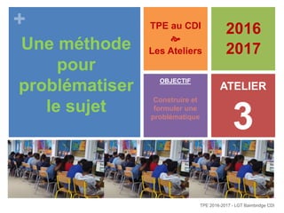 +
Une méthode
pour
problématiser
le sujet
TPE au CDI

Les Ateliers
TPE 2016-2017 - LGT Baimbridge CDI
ATELIER
3
OBJECTIF
Construire et
formuler une
problématique
2016
2017
 