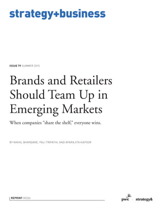 strategy+business
ISSUE 79 SUMMER 2015
REPRINT 00326
BY NIKHIL BHANDARE, PALI TRIPATHI, AND APARAJITA KAPOOR
Brands and Retailers
Should Team Up in
Emerging Markets
When companies “share the shelf,” everyone wins.
 