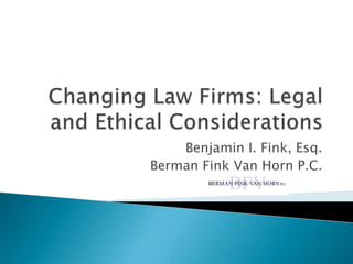 Changing Law Firms: Legal and Ethical Considerations Benjamin I. Fink, Esq. Berman Fink Van Horn P.C. 