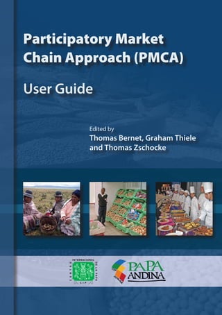 Participatory Market
Chain Approach (PMCA)
User Guide
Edited by
Thomas Bernet, Graham Thiele
and Thomas Zschocke
 