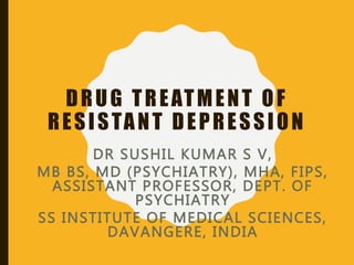 DRUG TREATMENT OF
RESISTANT DEPRESSION
DR SUSHIL KUMAR S V,
MB BS, MD (PSYCHIATRY), MHA, FIPS,
ASSISTANT PROFESSOR, DEPT. OF
PSYCHIATRY
SS INSTITUTE OF MEDICAL SCIENCES,
DAVANGERE, INDIA
 