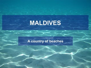MALDIVES
A country of beaches
 