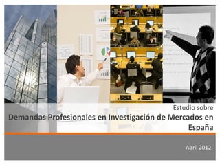 Estudio sobre
Demandas Profesionales en Investigación de Mercados en
                                                España

                                               Abril 2012
 