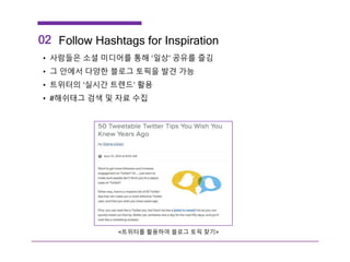 02 Follow Hashtags for Inspiration
• 사람들은 소셜 미디어를 통해 ‘일상’ 공유를 즐김
• 그 안에서 다양한 블로그 토픽을 발견 가능
• 트위터의 ‘실시간 트렌드’ 활용
• #해쉬태그 검색 및 자료 수집
<트위터를 활용하여 블로그 토픽 찾기>
 