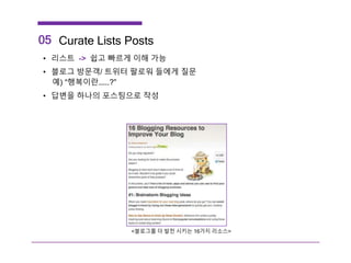 05 Curate Lists Posts
• 리스트 -> 쉽고 빠르게 이해 가능
• 블로그 방문객/ 트위터 팔로워 들에게 질문
예) “행복이란…….?”
• 답변을 하나의 포스팅으로 작성
<블로그를 더 발전 시키는 16가지 리소스>
 