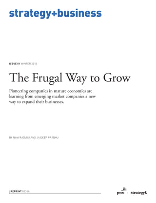 strategy+business
ISSUE 81 WINTER 2015
REPRINT 00368
BY NAVI RADJOU AND JAIDEEP PRABHU
The Frugal Way to Grow
Pioneering companies in mature economies are
learning from emerging market companies a new
way to expand their businesses.
 