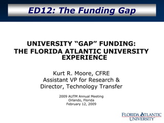 ED12: The Funding Gap
UNIVERSITY “GAP” FUNDING:
THE FLORIDA ATLANTIC UNIVERSITY
EXPERIENCE
Kurt R. Moore, CFRE
Assistant VP for Research &
Director, Technology Transfer
2009 AUTM Annual Meeting
Orlando, Florida
February 12, 2009
 