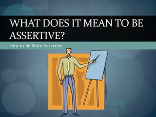 How to Be More Assertive
WHAT DOES IT MEAN TO BE
ASSERTIVE?
 