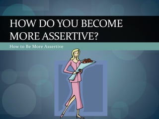 How to Be More Assertive
HOW DO YOU BECOME
MORE ASSERTIVE?
 