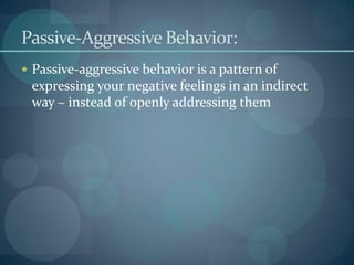 Passive-Aggressive Behavior:
 Passive-aggressive behavior is a pattern of
expressing your negative feelings in an indirect
way – instead of openly addressing them
 