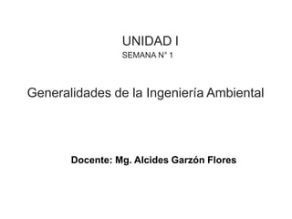 UNIDAD I
SEMANA N° 1
Docente: Mg. Alcides Garzón Flores
Generalidades de la Ingeniería Ambiental
 
