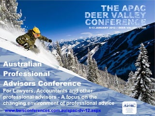 Australian  Professional  Advisors Conference For Lawyers, Accountants and other  professional advisors - A focus on the  changing environment of professional advice www.bwsconferences.com.au/apac-dv-12.aspx 6-13 JANUARY 2012 // DEER VALLEY, UTAH 