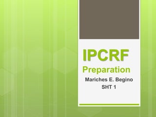 IPCRF
Preparation
Mariches E. Begino
SHT 1
 
