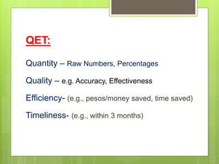QET:
Quantity – Raw Numbers, Percentages
Quality – e.g. Accuracy, Effectiveness
Efficiency- (e.g., pesos/money saved, time saved)
Timeliness- (e.g., within 3 months)
 