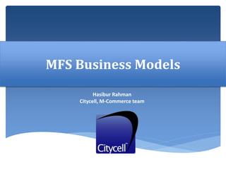 MFS Business Models
Hasibur Rahman
Citycell, M-Commerce team
 