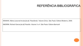 REFERÊNCIA BIBLIOGRÁFICA
ARANHA, Mária Lúcia de Arruda [et.al]. Filosofando. Volume Único. São Paulo: Editora Moderno, 2009.
AMORIM, Richard Garcia [et.al] Filosofia. Volume 3 e 4. São Paulo: Editora Bernoulli
 
