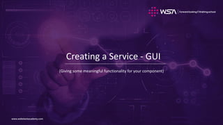 www.webstackacademy.comwww.webstackacademy.com
Creating a Service - GUI
(Giving some meaningful functionality for your component)
 