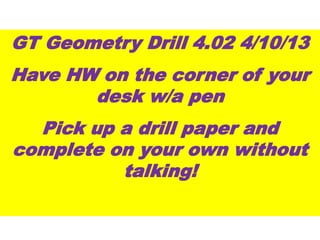 Find each measurement.
1. the height of the parallelogram, in which
A = 182x2 mm2
h = 9.1x mm
2. the perimeter of a rectangle in which h = 8 in. and A = 28x in2
P = (16 + 7x) in.
GT Geometry Drill 4.02 4/10/13
Have HW on the corner of your
desk w/a pen
Pick up a drill paper and
complete on your own without
talking!
 