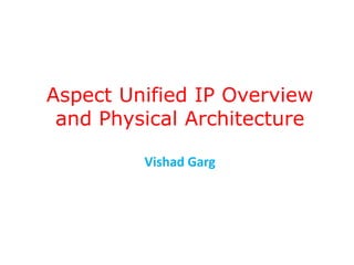 Aspect Unified IP Overview
and Physical Architecture
Vishad Garg
 