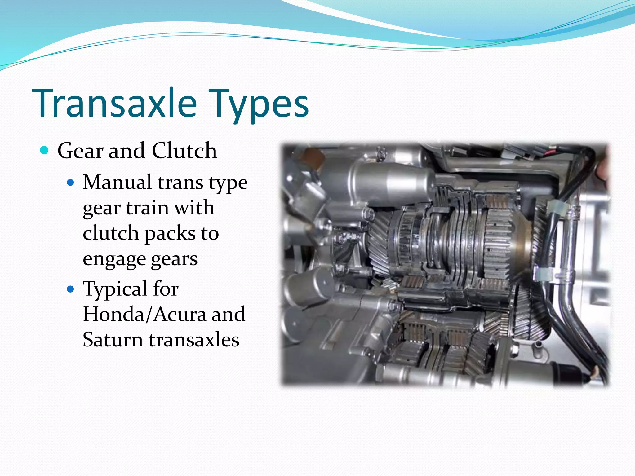 Transaxle Types
 Gear and Clutch
 Manual trans type
gear train with
clutch packs to
engage gears
 Typical for
Honda/Acura and
Saturn transaxles
 