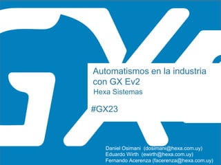 #GX23
Automatismos en la industria
con GX Ev2
Hexa Sistemas
Eduardo Wirth (ewirth@hexa.com.uy)
Fernando Acerenza (facerenza@hexa.com.uy)
Daniel Osimani (dosimani@hexa.com.uy)
 