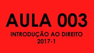 AULA 003
INTRODUÇÃO AO DIREITO
2017-1
 