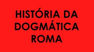 HISTÓRIA DA
DOGMÁTICA
ROMA
 