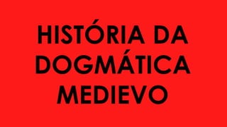 HISTÓRIA DA
DOGMÁTICA
MEDIEVO
 