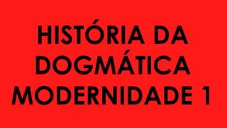 HISTÓRIA DA
DOGMÁTICA
MODERNIDADE 1
 