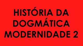 HISTÓRIA DA
DOGMÁTICA
MODERNIDADE 2
 