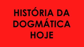 HISTÓRIA DA
DOGMÁTICA
HOJE
 