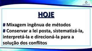 HOJEHOJE
## Mixagem ingênua de métodosMixagem ingênua de métodos
## Conservar a lei posta, sistematizá-la,Conservar a lei posta, sistematizá-la,
interpretá-la e direcioná-la para ainterpretá-la e direcioná-la para a
solução dos conflitossolução dos conflitos
 
