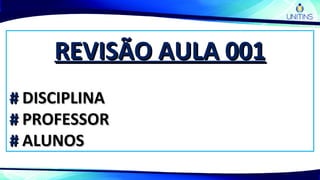 REVISÃO AULA 001REVISÃO AULA 001
## DISCIPLINADISCIPLINA
## PROFESSORPROFESSOR
## ALUNOSALUNOS
 
