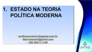 1. ESTADO NA TEORIA
POLÍTICA MODERNA
professorzanin.blogspot.com.br
fabriciozanin@gmail.com
(69) 98411-1149
1. ESTADO NA TEORIA
POLÍTICA MODERNA
professorzanin.blogspot.com.br
fabriciozanin@gmail.com
(69) 98411-1149
 