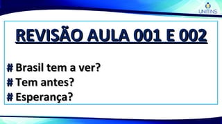 REVISÃO AULA 001 E 002REVISÃO AULA 001 E 002
## Brasil tem a ver?Brasil tem a ver?
## Tem antes?Tem antes?
## Esperança?Esperança?
 