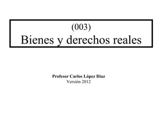 (003)
Bienes y derechos reales

      Profesor Carlos López Díaz
             Versión 2012
 