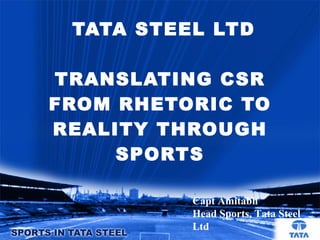 TATA STEEL LTD TRANSLATING CSR FROM RHETORIC TO REALITY THROUGH SPORTS Capt Amitabh Head Sports, Tata Steel Ltd 