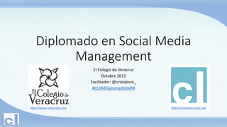 Diplomado en Social Media
Management
El Colegio de Veracruz
Octubre 2015
Facilitador: @cristoleon_
#CLDMDiplomadoSMM
http://cristoleon.com.mx/http://www.colver.edu.mx/
 
