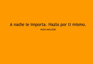A nadie le importa. Hazlo por ti mismo. HUGH MACLEOD 