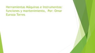 Herramientas Máquinas e Instrumentos:
funciones y mantenimiento, Por: Omar
Euroza Torres
 