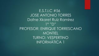 E.S.T.I.C #56
JOSE ANTONIO TORRES
Dafne Xkaret Ruiz Ramírez
1° ”D”
PROFESOR: ENRIQUE TORRESCANO
MONTIEL
TURNO: VESPERTINO
INFORMÁTICA 1
 