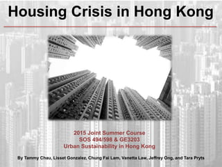 Housing Crisis in Hong Kong
By Tammy Chau, Lisset Gonzalez, Chung Fai Lam, Vanetta Law, Jeffrey Ong, and Tara Pryts
2015 Joint Summer Course
SOS 494/598 & GE3203
Urban Sustainability in Hong Kong
 