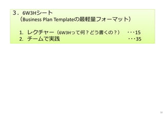 ３．6W3Hシート
（Business Plan Templateの最軽量フォーマット）
1. レクチャー（6W3Hって何？どう書くの？） ･･･15
2. チームで実践 ･･･35
50
 